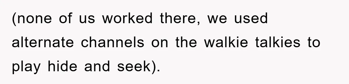 (none of us worked there, we used alternate channels on the walkie talkies to play hide and seek).