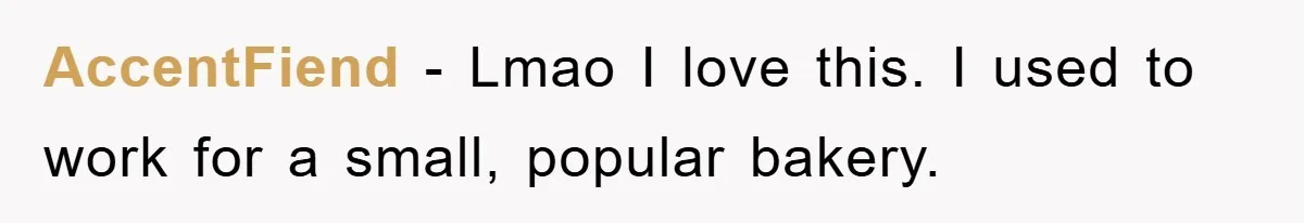 AccentFiend − Lmao I love this. I used to work for a small, popular bakery.