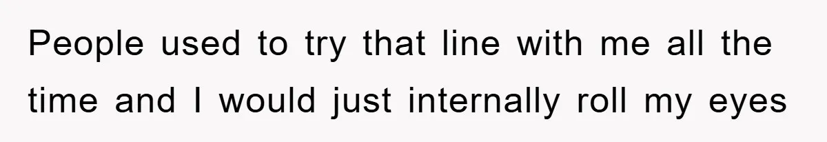People used to try that line with me all the time and I would just internally roll my eyes