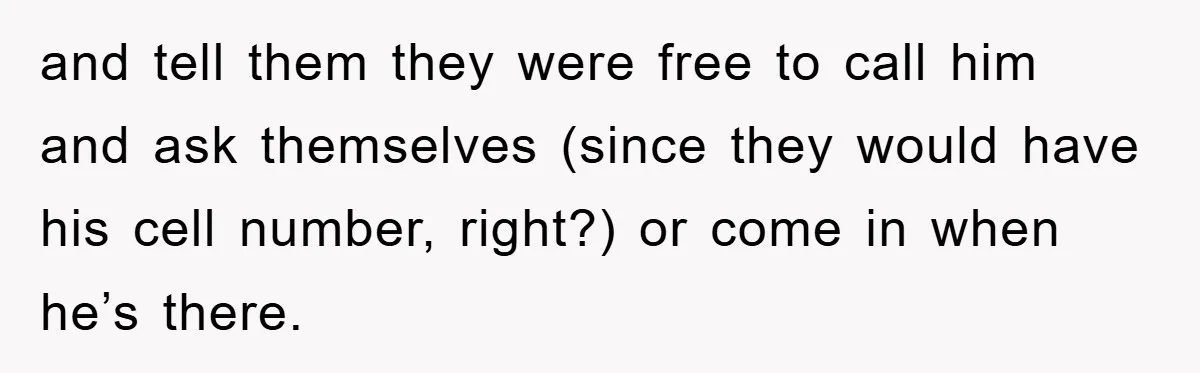 and tell them they were free to call him and ask themselves (since they would have his cell number, right?) or come in when he’s there.