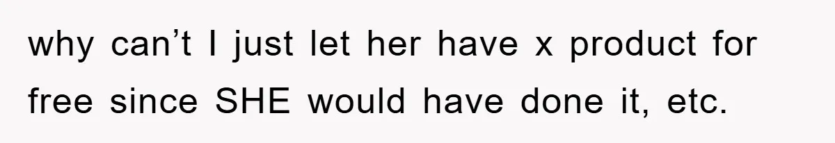 why can’t I just let her have x product for free since SHE would have done it, etc.