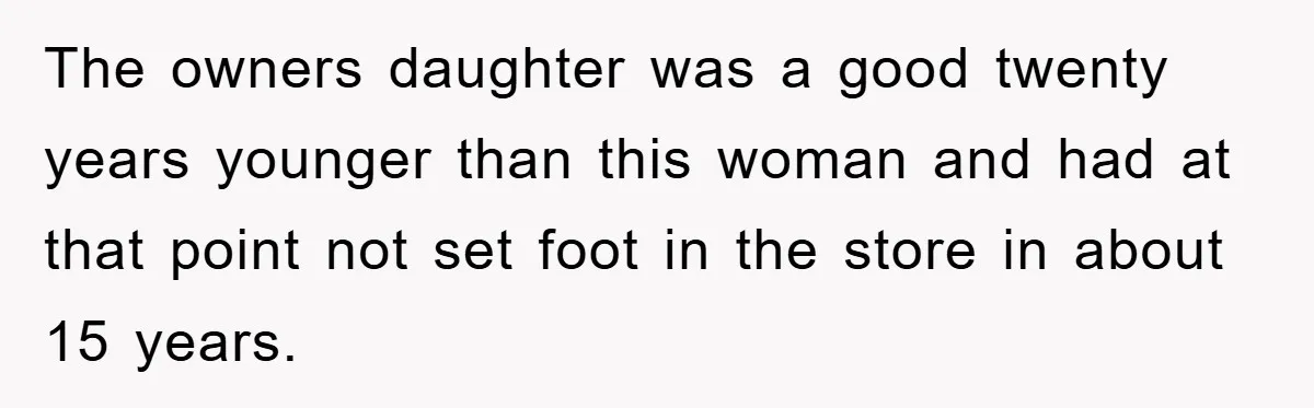 The owners daughter was a good twenty years younger than this woman and had at that point not set foot in the store in about 15 years.