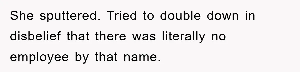 She sputtered. Tried to double down in disbelief that there was literally no employee by that name.