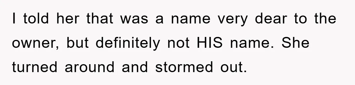 I told her that was a name very dear to the owner, but definitely not HIS name. She turned around and stormed out.