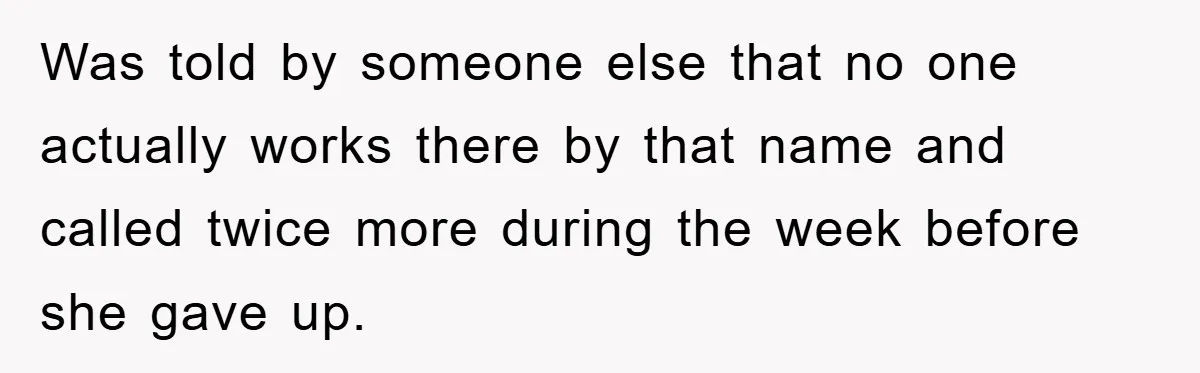 Was told by someone else that no one actually works there by that name and called twice more during the week before she gave up.