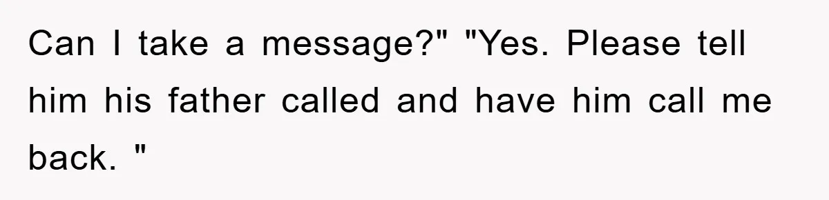 Can I take a message?" "Yes. Please tell him his father called and have him call me back. "