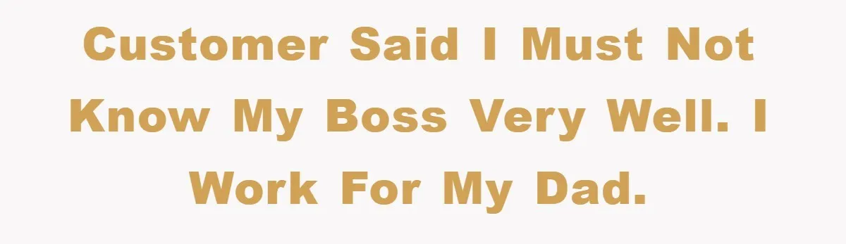 Customer said I must not know my boss very well. I work for my dad.