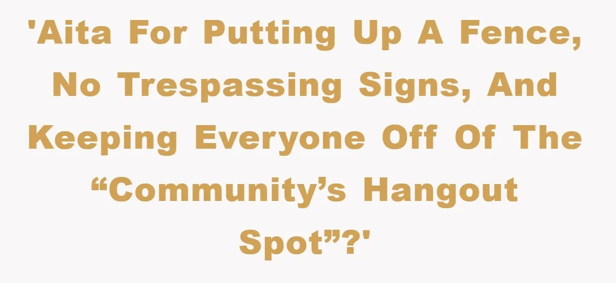 'AITA for putting up a fence, no trespassing signs, and keeping everyone off of the “community’s hangout spot”?'
