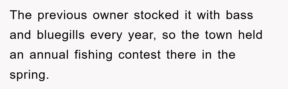 The previous owner stocked it with bass and bluegills every year, so the town held an annual fishing contest there in the spring.