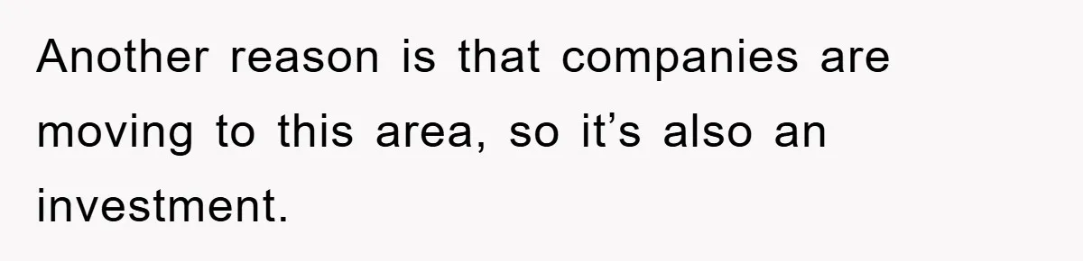 Another reason is that companies are moving to this area, so it’s also an investment.