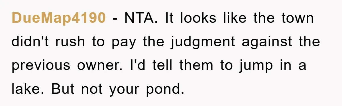 DueMap4190 − NTA. It looks like the town didn't rush to pay the judgment against the previous owner. I'd tell them to jump in a lake. But not your pond.