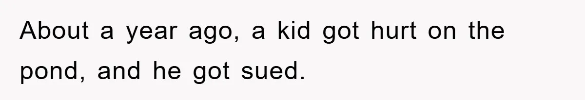 About a year ago, a kid got hurt on the pond, and he got sued.