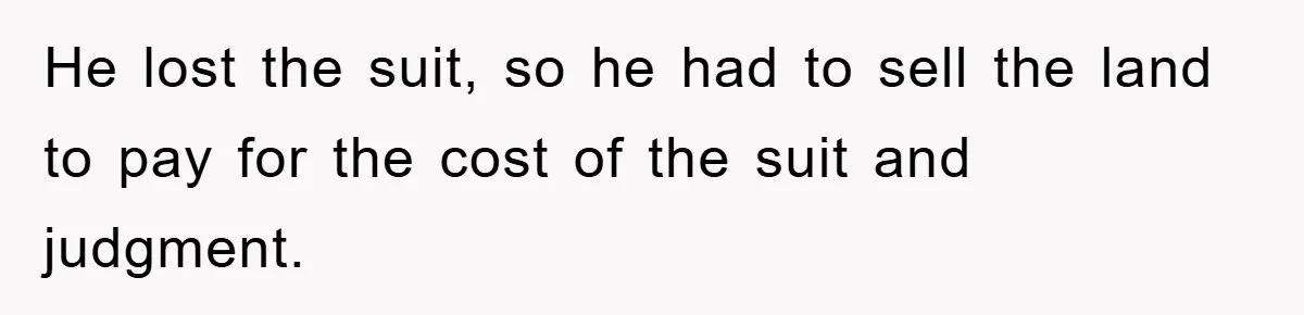 He lost the suit, so he had to sell the land to pay for the cost of the suit and judgment.