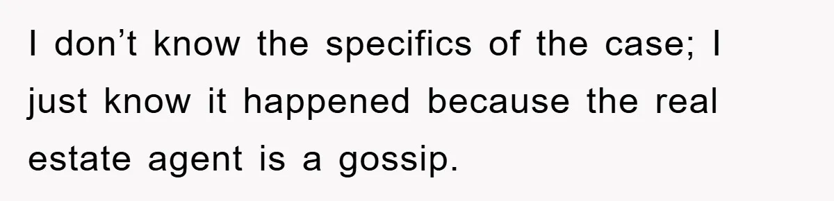 I don’t know the specifics of the case; I just know it happened because the real estate agent is a gossip.