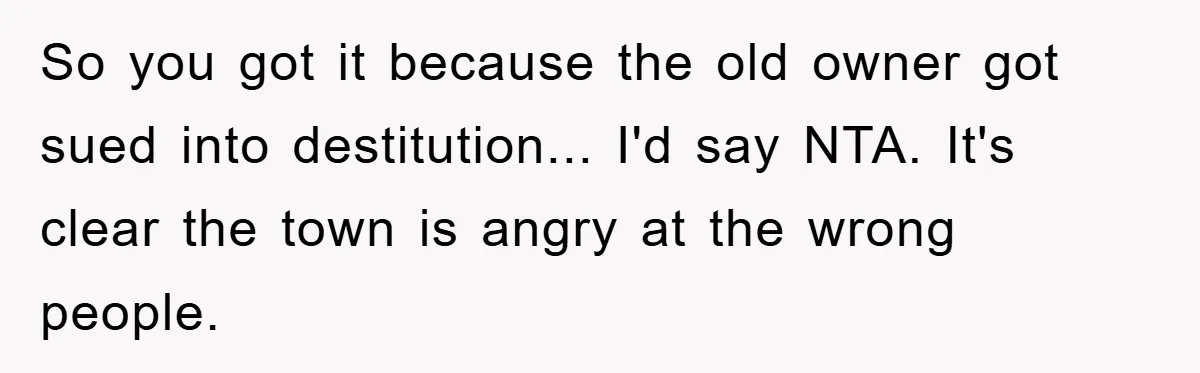 So you got it because the old owner got sued into destitution... I'd say NTA. It's clear the town is angry at the wrong people.