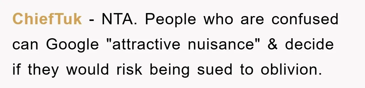 ChiefTuk − NTA. People who are confused can Google "attractive nuisance" & decide if they would risk being sued to oblivion.