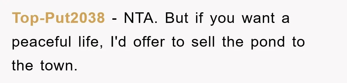 Top-Put2038 − NTA. But if you want a peaceful life, I'd offer to sell the pond to the town.