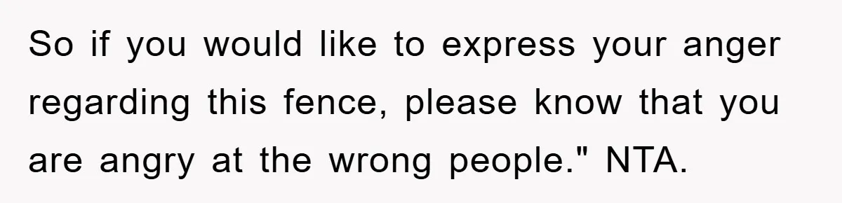 So if you would like to express your anger regarding this fence, please know that you are angry at the wrong people." NTA.