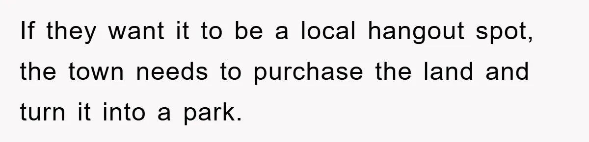 If they want it to be a local hangout spot, the town needs to purchase the land and turn it into a park.