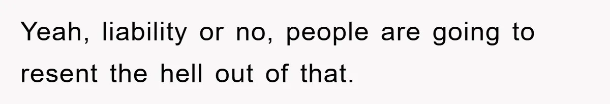 Yeah, liability or no, people are going to resent the hell out of that.