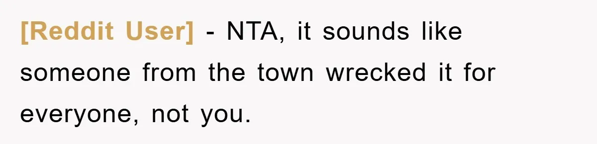[Reddit User] − NTA, it sounds like someone from the town wrecked it for everyone, not you.