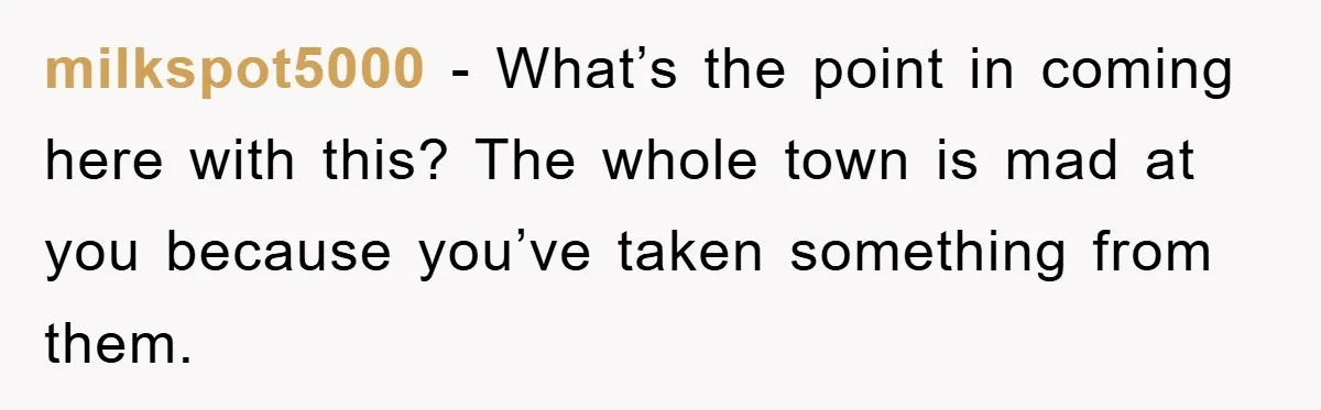milkspot5000 − What’s the point in coming here with this? The whole town is mad at you because you’ve taken something from them.