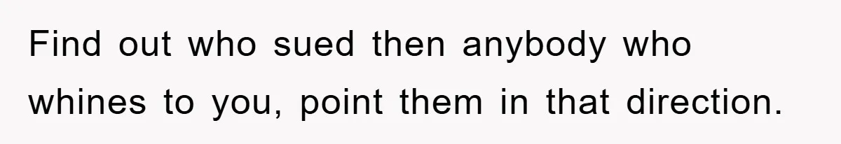Find out who sued then anybody who whines to you, point them in that direction.