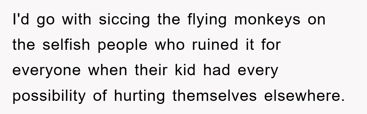 I'd go with siccing the flying monkeys on the selfish people who ruined it for everyone when their kid had every possibility of hurting themselves elsewhere.