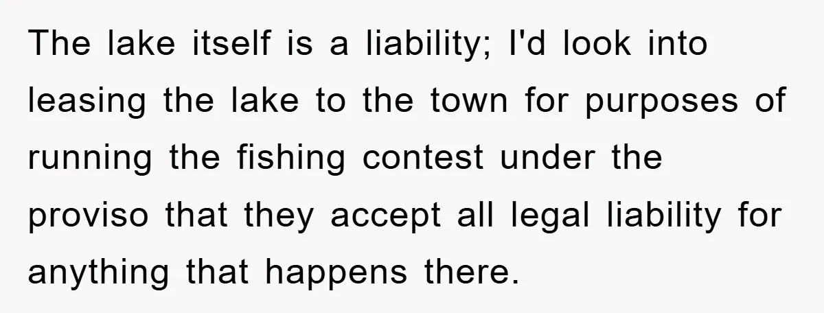 The lake itself is a liability; I'd look into leasing the lake to the town for purposes of running the fishing contest under the proviso that they accept all legal...
