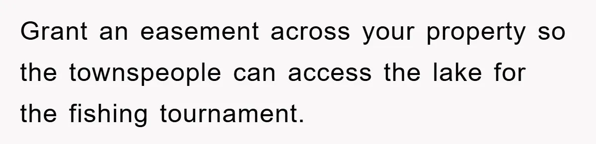 Grant an easement across your property so the townspeople can access the lake for the fishing tournament.