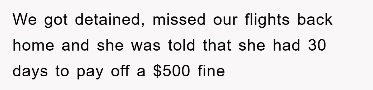 Young Man Treats Girlfriend Like Queen With Lavish Trip, One Day Snaps And Refuses To Pay Her Airport Substance Fine We got detained, missed our flights back home and she was told that she had 30 days to pay off a $500 fine