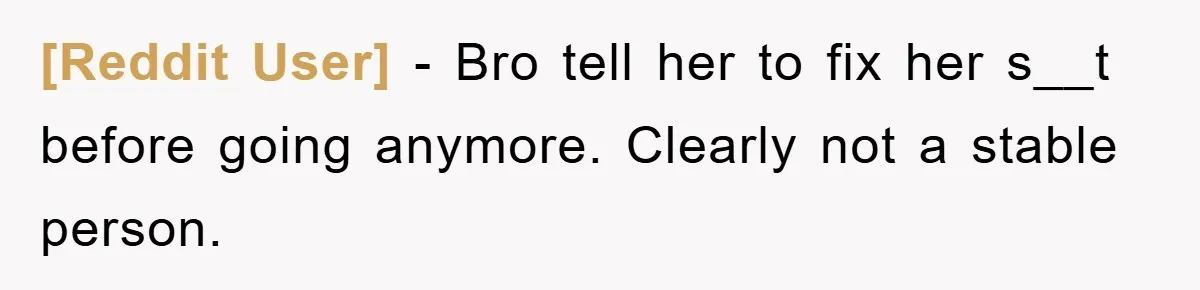 [Reddit User] − Bro tell her to fix her s__t before going anymore. Clearly not a stable person.