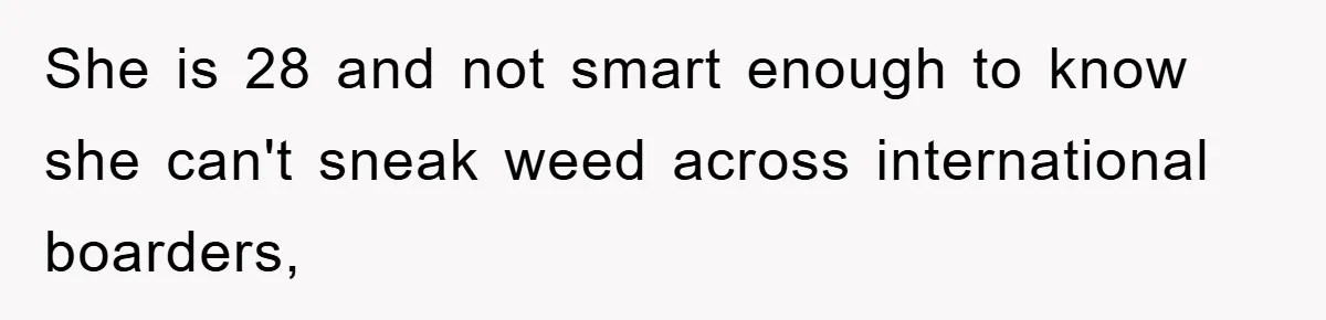 Young Man Treats Girlfriend Like Queen With Lavish Trip, One Day Snaps And Refuses To Pay Her Airport Substance Fine She is 28 and not smart enough to know she can't sneak weed across international boarders,