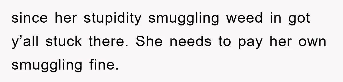Young Man Treats Girlfriend Like Queen With Lavish Trip, One Day Snaps And Refuses To Pay Her Airport Substance Fine since her stupidity smuggling weed in got y’all stuck there. She needs to pay her own smuggling fine.