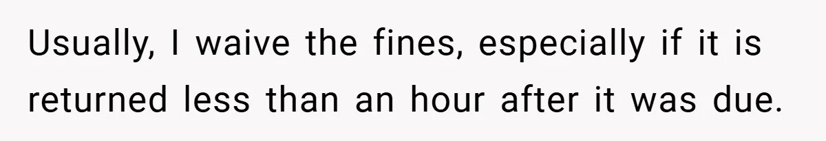 Usually, I waive the fines, especially if it is returned less than an hour after it was due.