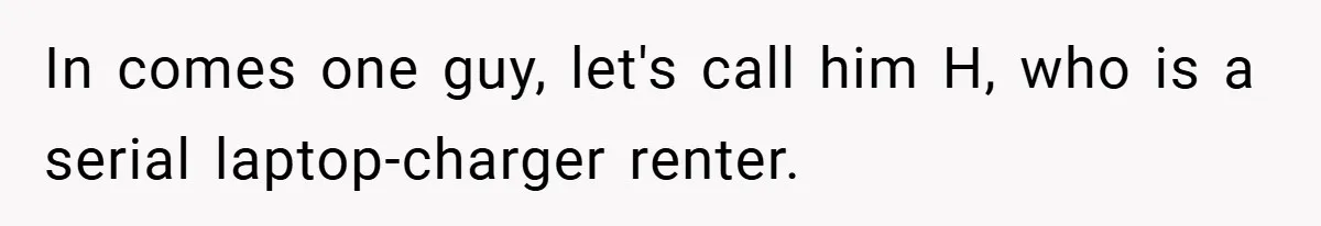 In comes one guy, let's call him H, who is a serial laptop-charger renter.