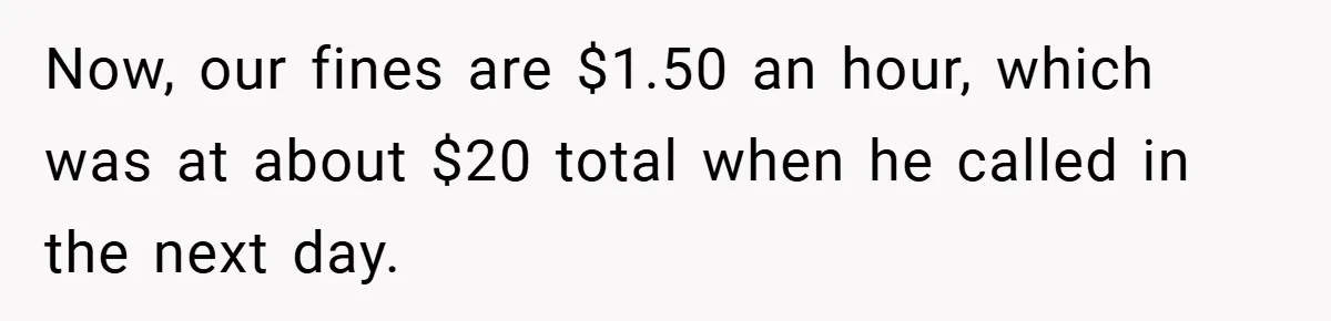 Now, our fines are $1.50 an hour, which was at about $20 total when he called in the next day.