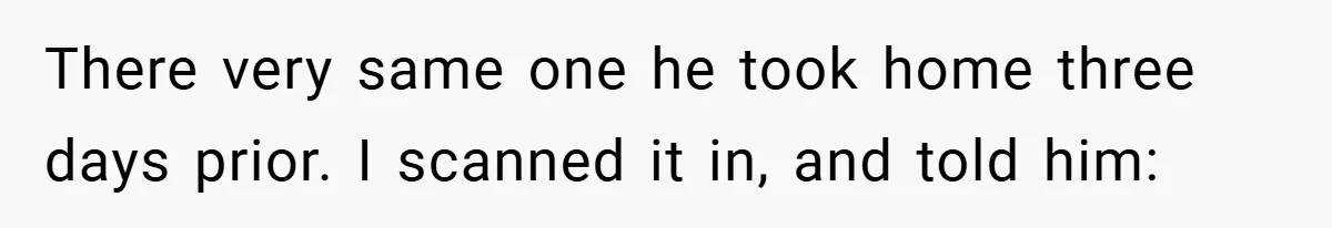 There very same one he took home three days prior. I scanned it in, and told him: