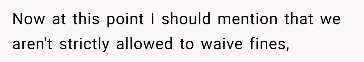 Now at this point I should mention that we aren't strictly allowed to waive fines,
