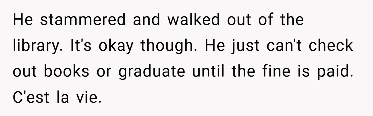 He stammered and walked out of the library. It's okay though. He just can't check out books or graduate until the fine is paid. C'est la vie.