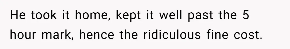 He took it home, kept it well past the 5 hour mark, hence the ridiculous fine cost.