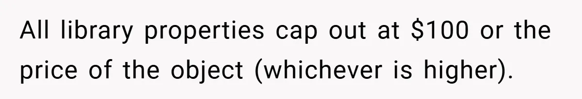 All library properties cap out at $100 or the price of the object (whichever is higher).