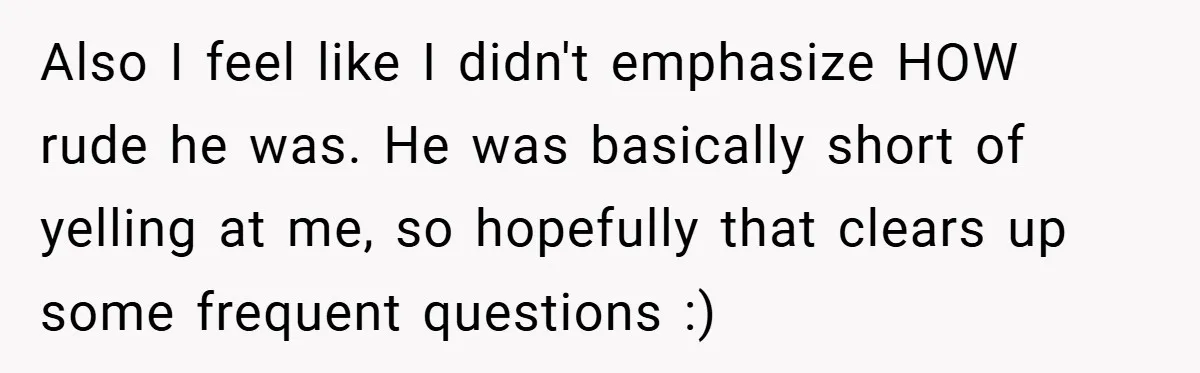Also I feel like I didn't emphasize HOW rude he was. He was basically short of yelling at me, so hopefully that clears up some frequent questions :)