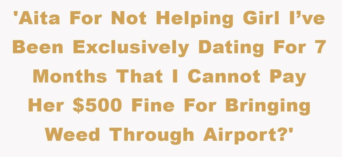 Young Man Treats Girlfriend Like Queen With Lavish Trip, One Day Snaps And Refuses To Pay Her Airport Substance Fine 'AITA for not helping girl I’ve been exclusively dating for 7 months that I cannot pay her $500 fine for bringing weed through airport?'