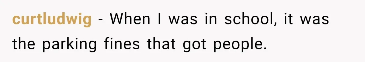 curtludwig − When I was in school, it was the parking fines that got people.