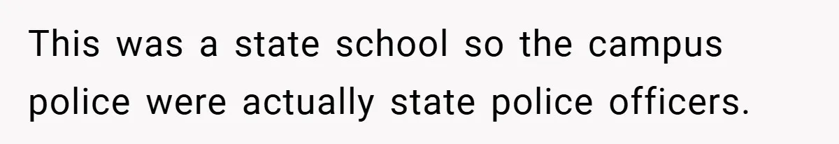 This was a state school so the campus police were actually state police officers.