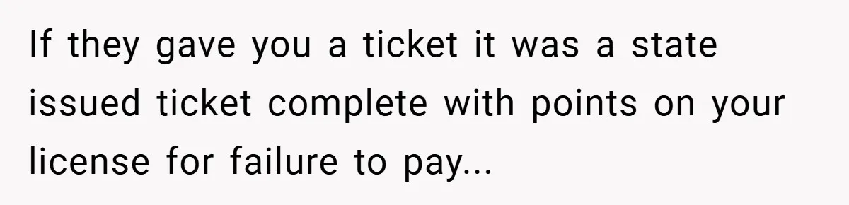 If they gave you a ticket it was a state issued ticket complete with points on your license for failure to pay...