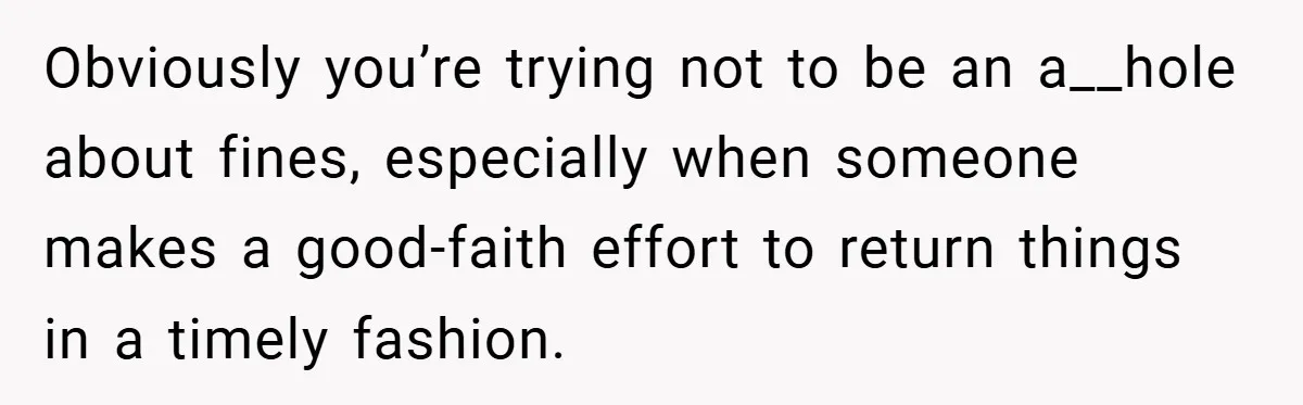 Obviously you’re trying not to be an a__hole about fines, especially when someone makes a good-faith effort to return things in a timely fashion.