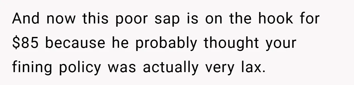 And now this poor sap is on the hook for $85 because he probably thought your fining policy was actually very lax.