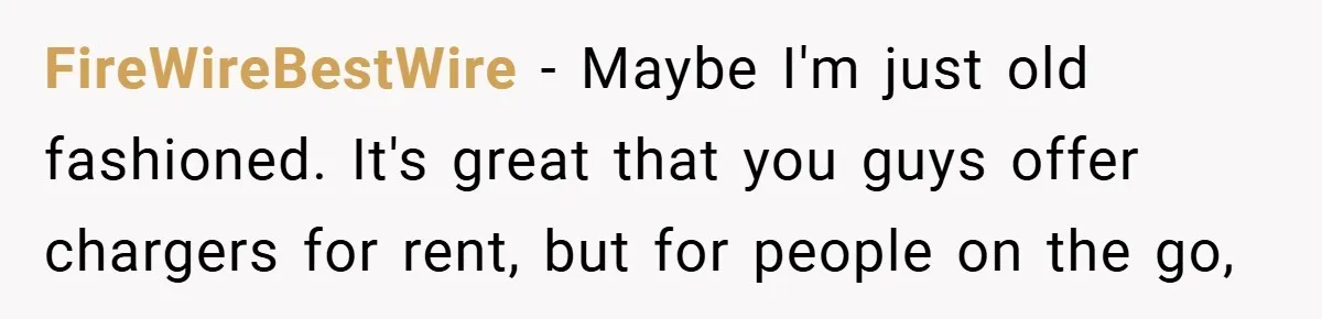 FireWireBestWire − Maybe I'm just old fashioned. It's great that you guys offer chargers for rent, but for people on the go,